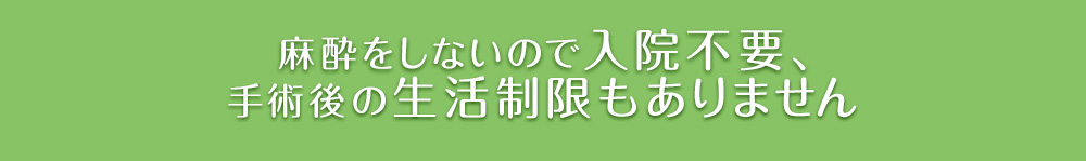 麻酔をしないので入院不要、手術後の生活制限もありません