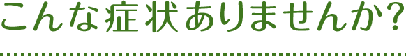 こんな症状ありませんか？